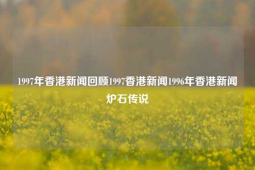 1997年香港新闻回顾1997香港新闻1996年香港新闻炉石传说