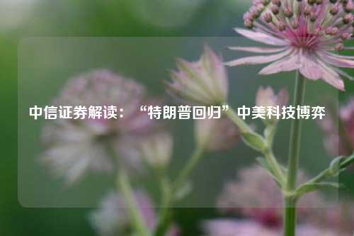 中信证券解读：“特朗普回归”中美科技博弈