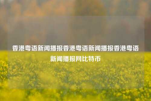 香港粤语新闻播报香港粤语新闻播报香港粤语新闻播报网比特币