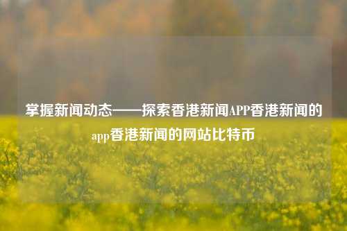 掌握新闻动态——探索香港新闻APP香港新闻的app香港新闻的网站比特币