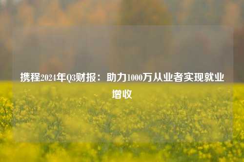 携程2024年Q3财报：助力1000万从业者实现就业增收