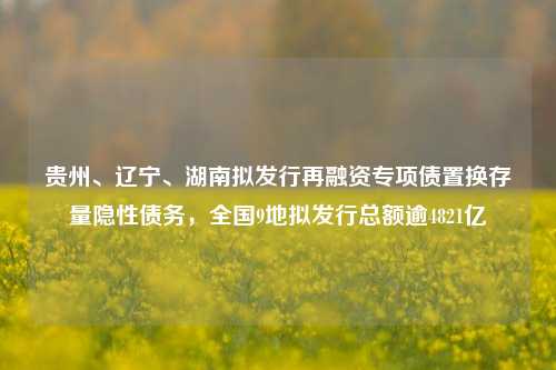 贵州、辽宁、湖南拟发行再融资专项债置换存量隐性债务，全国9地拟发行总额逾4821亿