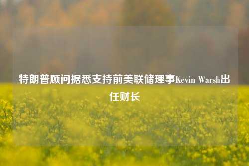 特朗普顾问据悉支持前美联储理事Kevin Warsh出任财长