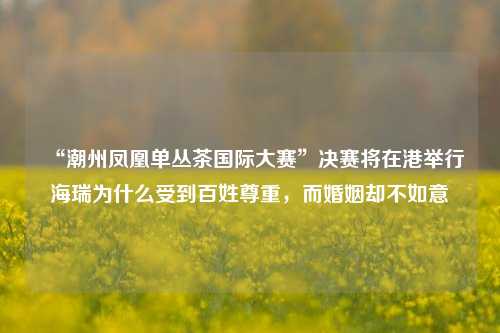 “潮州凤凰单丛茶国际大赛”决赛将在港举行海瑞为什么受到百姓尊重，而婚姻却不如意