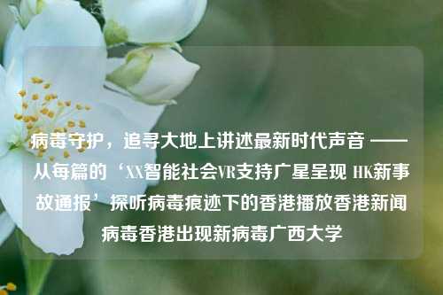 病毒守护，追寻大地上讲述最新时代声音 —— 从每篇的‘XX智能社会VR支持广星呈现 HK新事故通报’探听病毒痕迹下的香港播放香港新闻病毒香港出现新病毒广西大学