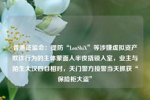 香港证监会：提防“LonShiX”等涉嫌虚拟资产欺诈行为的主体蒙面人半夜撬锁入室，业主与陌生大汉四目相对，天门警方接警当天抓获“保险柜大盗”