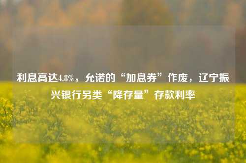 利息高达4.8%，允诺的“加息券”作废，辽宁振兴银行另类“降存量”存款利率