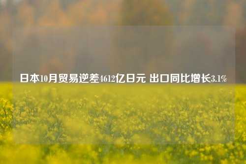 日本10月贸易逆差4612亿日元 出口同比增长3.1%