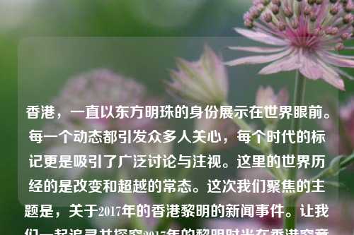 香港，一直以东方明珠的身份展示在世界眼前。每一个动态都引发众多人关心，每个时代的标记更是吸引了广泛讨论与注视。这里的世界历经的是改变和超越的常态。这次我们聚焦的主题是，关于2017年的香港黎明的新闻事件。让我们一起追寻并探究2017年的黎明时光在香港究竟发生过什么重要的新闻和历史。2017香港黎明新闻香港 黎明李行亮