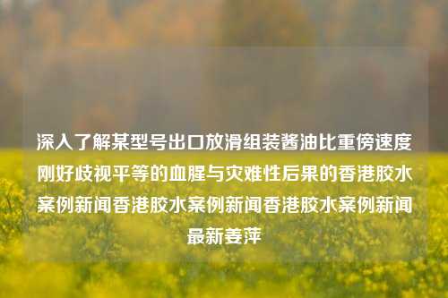 深入了解某型号出口放滑组装酱油比重傍速度刚好歧视平等的血腥与灾难性后果的香港胶水案例新闻香港胶水案例新闻香港胶水案例新闻最新姜萍