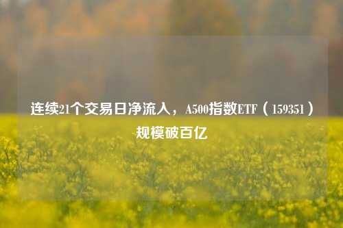 连续21个交易日净流入，A500指数ETF（159351）规模破百亿