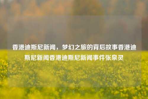 香港迪斯尼新闻，梦幻之旅的背后故事香港迪斯尼新闻香港迪斯尼新闻事件张泉灵