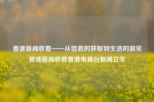 香港新闻收看——从信息的获取到生活的洞见香港新闻收看香港电视台新闻立冬