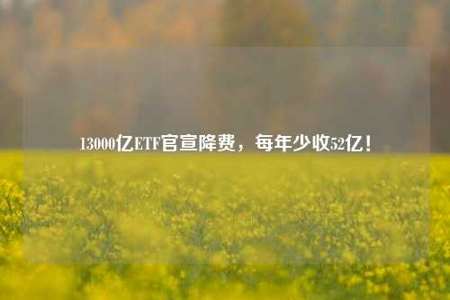 13000亿ETF官宣降费，每年少收52亿！