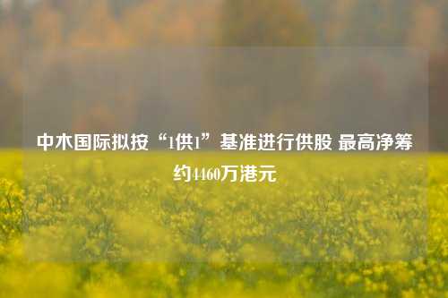 中木国际拟按“1供1”基准进行供股 最高净筹约4460万港元