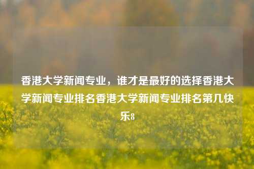 香港大学新闻专业，谁才是最好的选择香港大学新闻专业排名香港大学新闻专业排名第几快乐8