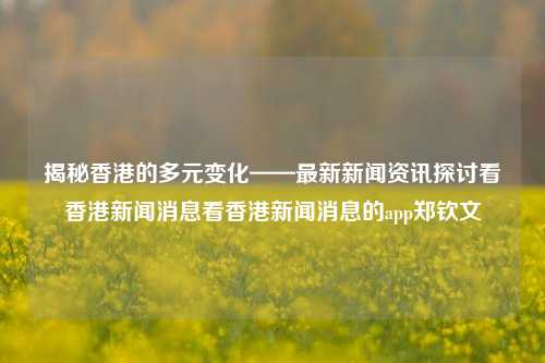 揭秘香港的多元变化——最新新闻资讯探讨看香港新闻消息看香港新闻消息的app郑钦文