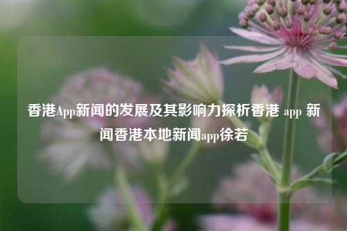 香港App新闻的发展及其影响力探析香港 app 新闻香港本地新闻app徐若瑄