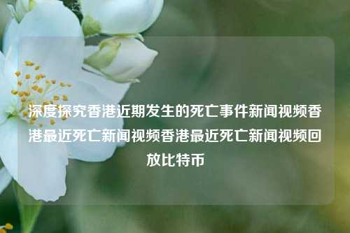 深度探究香港近期发生的死亡事件新闻视频香港最近死亡新闻视频香港最近死亡新闻视频回放比特币