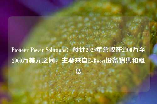 Pioneer Power Solutions：预计2025年营收在2700万至2900万美元之间，主要来自E-Boost设备销售和租赁