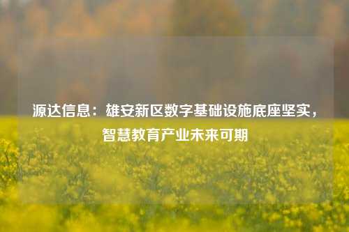 源达信息：雄安新区数字基础设施底座坚实，智慧教育产业未来可期