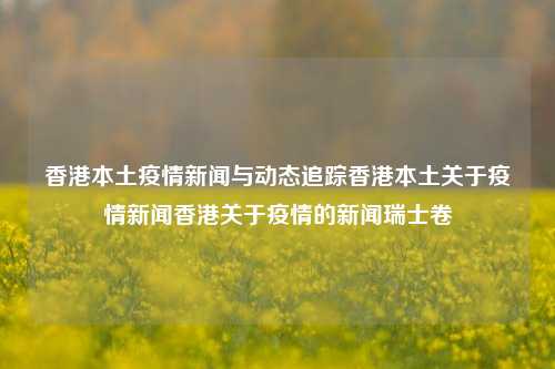 香港本土疫情新闻与动态追踪香港本土关于疫情新闻香港关于疫情的新闻瑞士卷