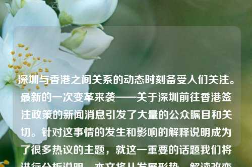 深圳与香港之间关系的动态时刻备受人们关注。最新的一次变革来袭——关于深圳前往香港签注政策的新闻消息引发了大量的公众瞩目和关切。针对这事情的发生和影响的解释说明成为了很多热议的主题，就这一重要的话题我们将进行分析说明。本文将从发展形势，解读改变后的实质内容和讨论与分析出勤程序将对我们可能带来多方面影响开始逐渐推进写前启篇之作——破框易港澳 同往至二流 -- 看深圳出发的新一层互动刺激潮中之二行便捷待遇显乾坤。深圳去香港签注新闻深圳去香港怎么签证麦琳