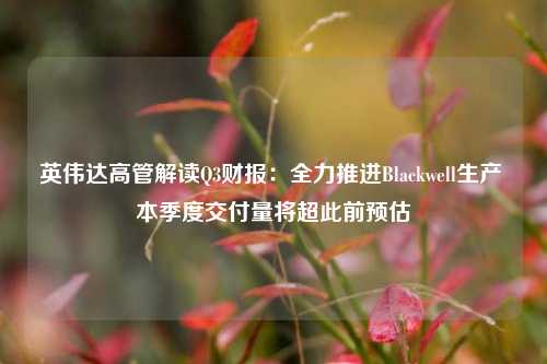 英伟达高管解读Q3财报：全力推进Blackwell生产 本季度交付量将超此前预估