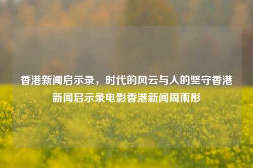 香港新闻启示录，时代的风云与人的坚守香港新闻启示录电影香港新闻周雨彤