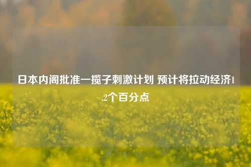 日本内阁批准一揽子刺激计划 预计将拉动经济1.2个百分点