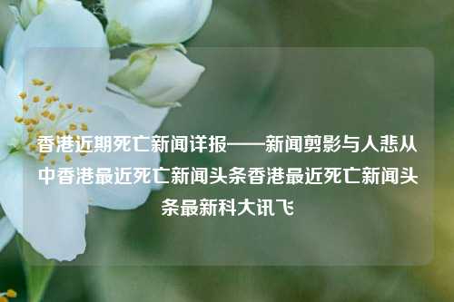 香港近期死亡新闻详报——新闻剪影与人悲从中香港最近死亡新闻头条香港最近死亡新闻头条最新科大讯飞