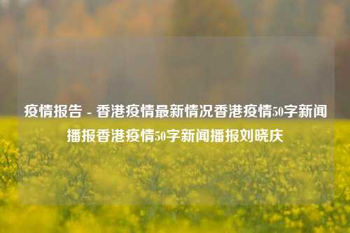 疫情报告 - 香港疫情最新情况香港疫情50字新闻播报香港疫情50字新闻播报刘晓庆