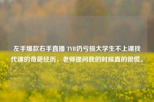 左手爆款右手直播 TVB仍亏损大学生不上课找代课的奇葩经历，老师提问我的时候真的很慌。