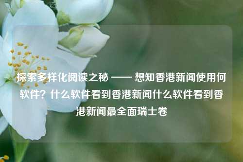 探索多样化阅读之秘 —— 想知香港新闻使用何软件？什么软件看到香港新闻什么软件看到香港新闻最全面瑞士卷