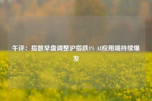 午评：指数早盘调整沪指跌1% AI应用端持续爆发