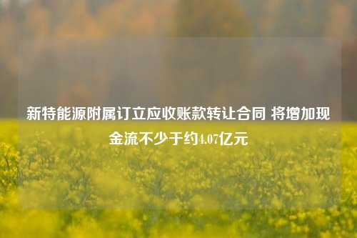 新特能源附属订立应收账款转让合同 将增加现金流不少于约4.07亿元