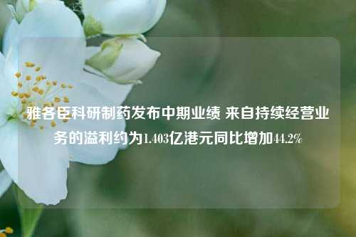 雅各臣科研制药发布中期业绩 来自持续经营业务的溢利约为1.403亿港元同比增加44.2%