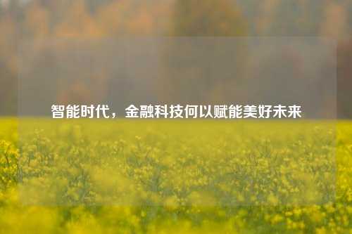 智能时代，金融科技何以赋能美好未来