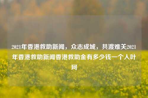 2021年香港救助新闻，众志成城，共渡难关2021年香港救助新闻香港救助金有多少钱一个人叶珂