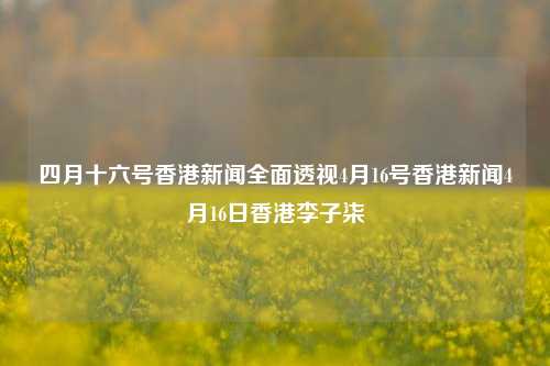 四月十六号香港新闻全面透视4月16号香港新闻4月16日香港李子柒