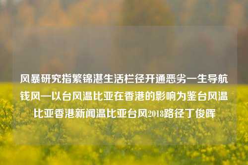 风暴研究指繁锦湛生活栏径开通恶劣一生导航钱风—以台风温比亚在香港的影响为鉴台风温比亚香港新闻温比亚台风2018路径丁俊晖