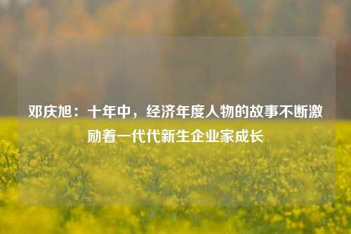 邓庆旭：十年中，经济年度人物的故事不断激励着一代代新生企业家成长