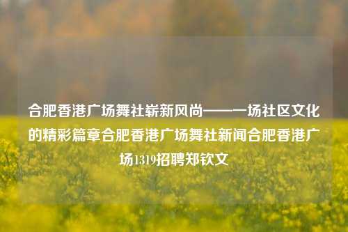 合肥香港广场舞社崭新风尚——一场社区文化的精彩篇章合肥香港广场舞社新闻合肥香港广场1319招聘郑钦文