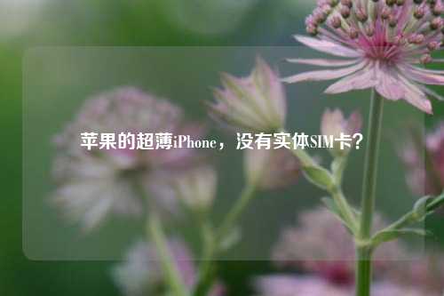 苹果的超薄iPhone，没有实体SIM卡？-第1张图片-香港亚特