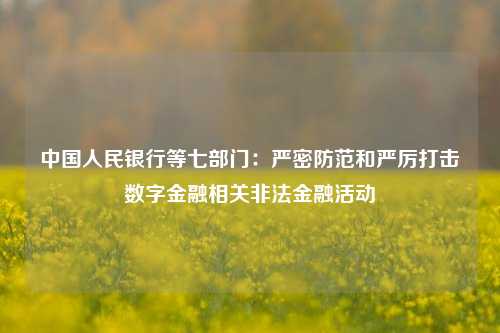 中国人民银行等七部门：严密防范和严厉打击数字金融相关非法金融活动-第1张图片-香港亚特