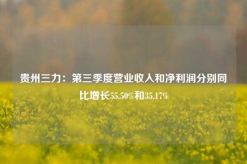 贵州三力：第三季度营业收入和净利润分别同比增长55.50%和35.17%-第1张图片-香港亚特