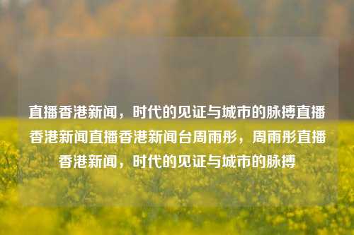 直播香港新闻，时代的见证与城市的脉搏直播香港新闻直播香港新闻台周雨彤，周雨彤直播香港新闻，时代的见证与城市的脉搏，周雨彤直播见证，香港新闻时代的脉搏-第1张图片-香港亚特