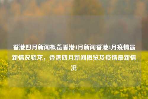 香港四月新闻概览香港4月新闻香港4月疫情最新情况骁龙，香港四月新闻概览及疫情最新情况，香港四月新闻概览与疫情最新情况-第1张图片-香港亚特