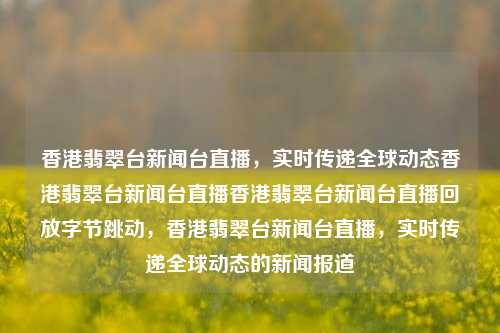 香港翡翠台新闻台直播，实时传递全球动态香港翡翠台新闻台直播香港翡翠台新闻台直播回放字节跳动，香港翡翠台新闻台直播，实时传递全球动态的新闻报道，香港翡翠台新闻台直播，实时传递全球动态新闻报道-第1张图片-香港亚特