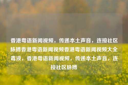 香港粤语新闻视频，传递本土声音，连接社区脉搏香港粤语新闻视频香港粤语新闻视频大全毒液，香港粤语新闻视频，传递本土声音，连接社区脉搏，香港粤语新闻视频，传递本土声音，连接社区脉搏的桥梁-第1张图片-香港亚特